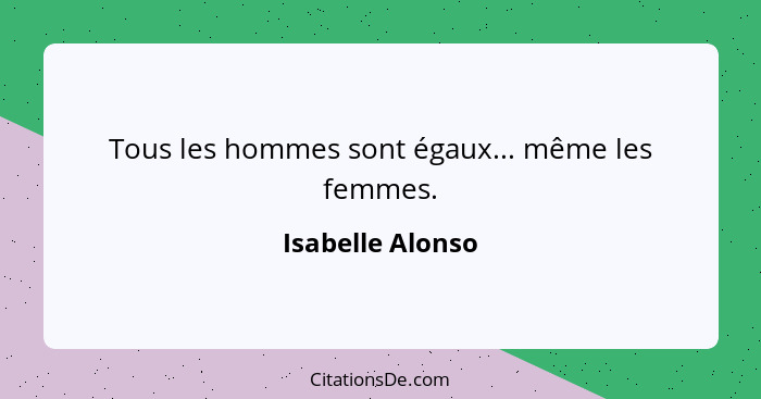 Tous les hommes sont égaux... même les femmes.... - Isabelle Alonso