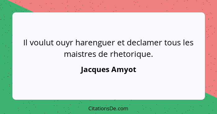 Il voulut ouyr harenguer et declamer tous les maistres de rhetorique.... - Jacques Amyot