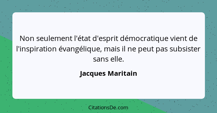 Non seulement l'état d'esprit démocratique vient de l'inspiration évangélique, mais il ne peut pas subsister sans elle.... - Jacques Maritain