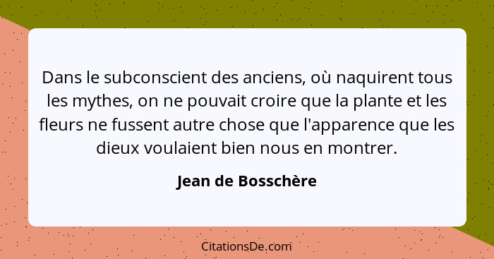 Dans le subconscient des anciens, où naquirent tous les mythes, on ne pouvait croire que la plante et les fleurs ne fussent autre... - Jean de Bosschère