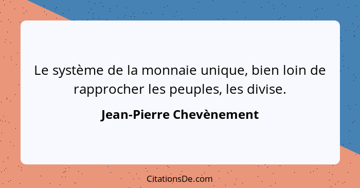 Le système de la monnaie unique, bien loin de rapprocher les peuples, les divise.... - Jean-Pierre Chevènement