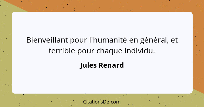 Bienveillant pour l'humanité en général, et terrible pour chaque individu.... - Jules Renard