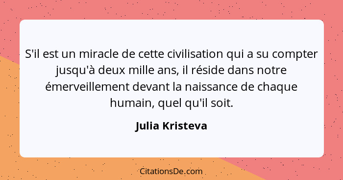 S'il est un miracle de cette civilisation qui a su compter jusqu'à deux mille ans, il réside dans notre émerveillement devant la nais... - Julia Kristeva