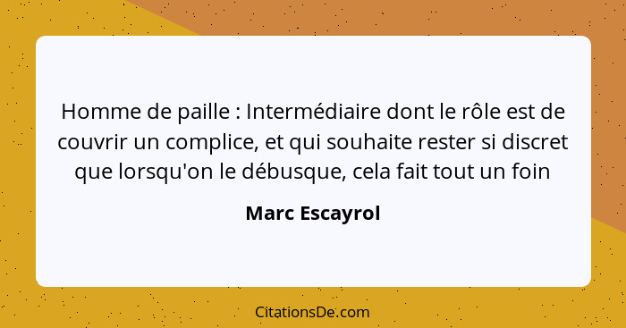 Homme de paille : Intermédiaire dont le rôle est de couvrir un complice, et qui souhaite rester si discret que lorsqu'on le débus... - Marc Escayrol