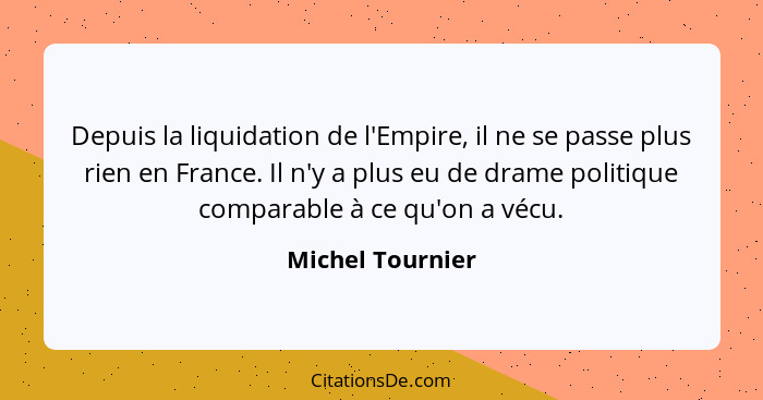 Depuis la liquidation de l'Empire, il ne se passe plus rien en France. Il n'y a plus eu de drame politique comparable à ce qu'on a v... - Michel Tournier