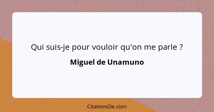 Qui suis-je pour vouloir qu'on me parle ?... - Miguel de Unamuno