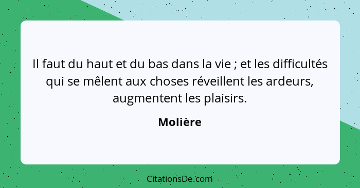 Il faut du haut et du bas dans la vie ; et les difficultés qui se mêlent aux choses réveillent les ardeurs, augmentent les plaisirs.... - Molière