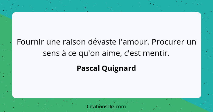 Fournir une raison dévaste l'amour. Procurer un sens à ce qu'on aime, c'est mentir.... - Pascal Quignard