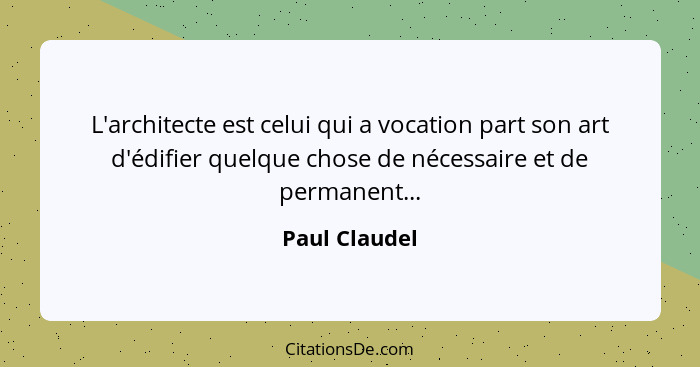 L'architecte est celui qui a vocation part son art d'édifier quelque chose de nécessaire et de permanent...... - Paul Claudel