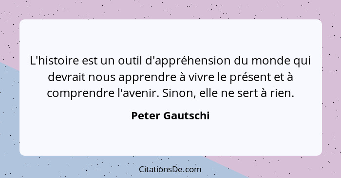 L'histoire est un outil d'appréhension du monde qui devrait nous apprendre à vivre le présent et à comprendre l'avenir. Sinon, elle n... - Peter Gautschi