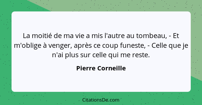 La moitié de ma vie a mis l'autre au tombeau, - Et m'oblige à venger, après ce coup funeste, - Celle que je n'ai plus sur celle qui... - Pierre Corneille