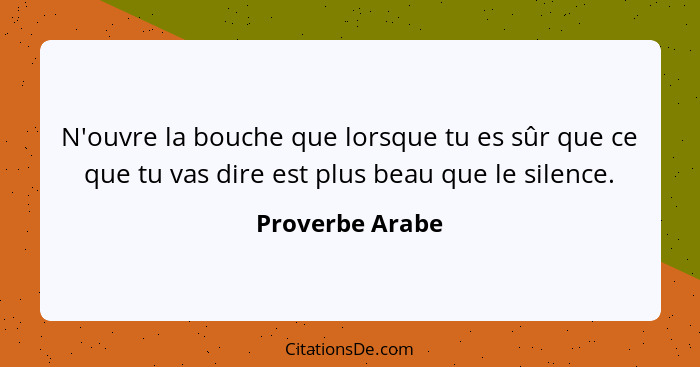 N'ouvre la bouche que lorsque tu es sûr que ce que tu vas dire est plus beau que le silence.... - Proverbe Arabe