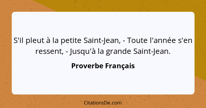 S'il pleut à la petite Saint-Jean, - Toute l'année s'en ressent, - Jusqu'à la grande Saint-Jean.... - Proverbe Français