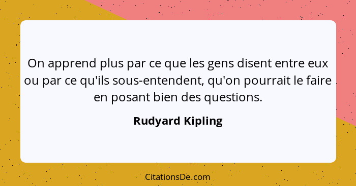 On apprend plus par ce que les gens disent entre eux ou par ce qu'ils sous-entendent, qu'on pourrait le faire en posant bien des que... - Rudyard Kipling