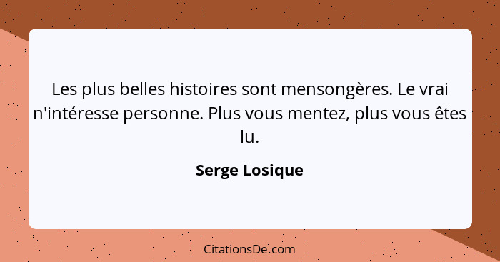 Les plus belles histoires sont mensongères. Le vrai n'intéresse personne. Plus vous mentez, plus vous êtes lu.... - Serge Losique