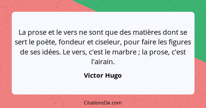 La prose et le vers ne sont que des matières dont se sert le poète, fondeur et ciseleur, pour faire les figures de ses idées. Le vers, c... - Victor Hugo