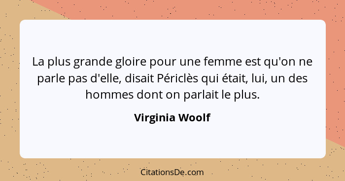 La plus grande gloire pour une femme est qu'on ne parle pas d'elle, disait Périclès qui était, lui, un des hommes dont on parlait le... - Virginia Woolf