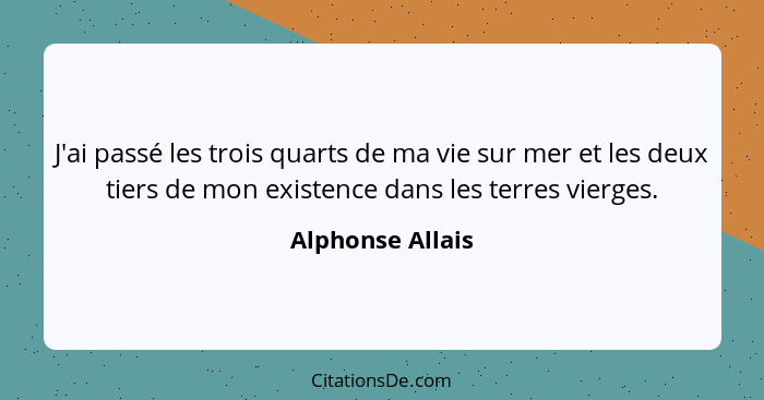 J'ai passé les trois quarts de ma vie sur mer et les deux tiers de mon existence dans les terres vierges.... - Alphonse Allais