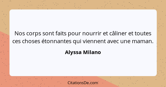 Nos corps sont faits pour nourrir et câliner et toutes ces choses étonnantes qui viennent avec une maman.... - Alyssa Milano