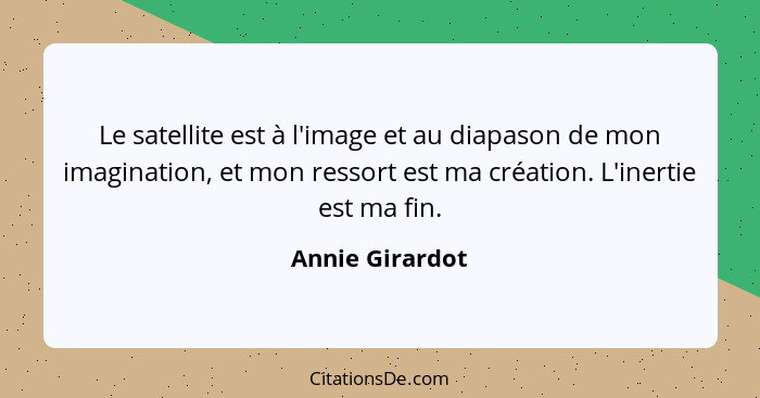 Le satellite est à l'image et au diapason de mon imagination, et mon ressort est ma création. L'inertie est ma fin.... - Annie Girardot