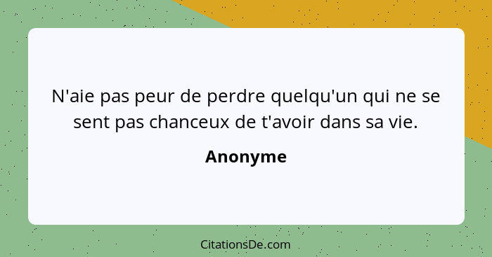 N'aie pas peur de perdre quelqu'un qui ne se sent pas chanceux de t'avoir dans sa vie.... - Anonyme