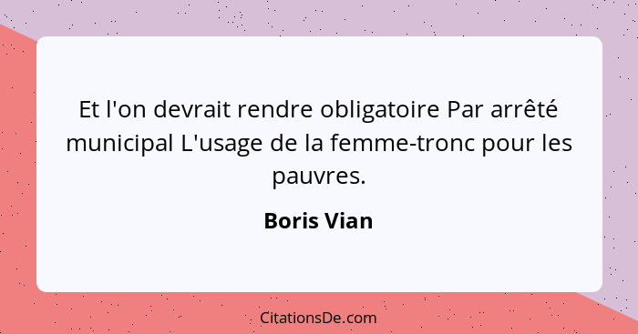 Et l'on devrait rendre obligatoire Par arrêté municipal L'usage de la femme-tronc pour les pauvres.... - Boris Vian