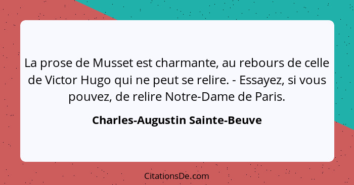 La prose de Musset est charmante, au rebours de celle de Victor Hugo qui ne peut se relire. - Essayez, si vous pouvez,... - Charles-Augustin Sainte-Beuve