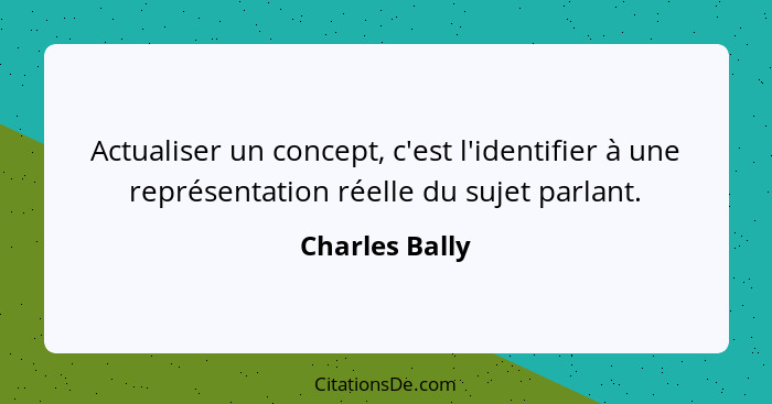 Actualiser un concept, c'est l'identifier à une représentation réelle du sujet parlant.... - Charles Bally