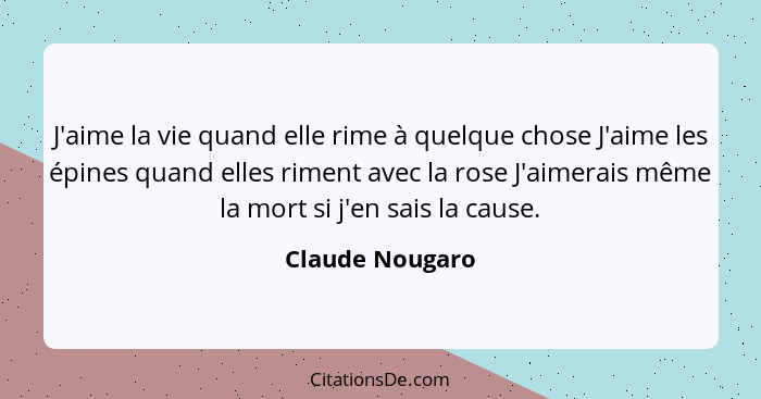 J'aime la vie quand elle rime à quelque chose J'aime les épines quand elles riment avec la rose J'aimerais même la mort si j'en sais... - Claude Nougaro