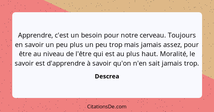 Apprendre, c'est un besoin pour notre cerveau. Toujours en savoir un peu plus un peu trop mais jamais assez, pour être au niveau de l'être q... - Descrea