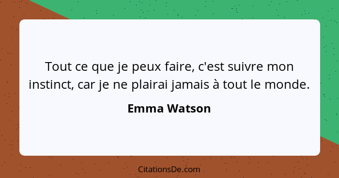 Tout ce que je peux faire, c'est suivre mon instinct, car je ne plairai jamais à tout le monde.... - Emma Watson