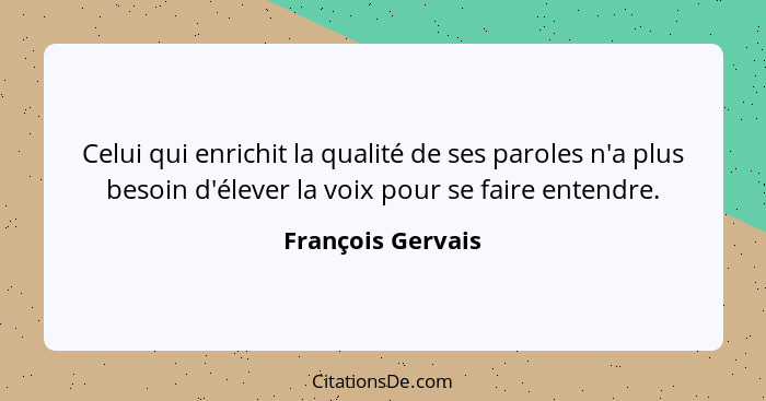 Celui qui enrichit la qualité de ses paroles n'a plus besoin d'élever la voix pour se faire entendre.... - François Gervais