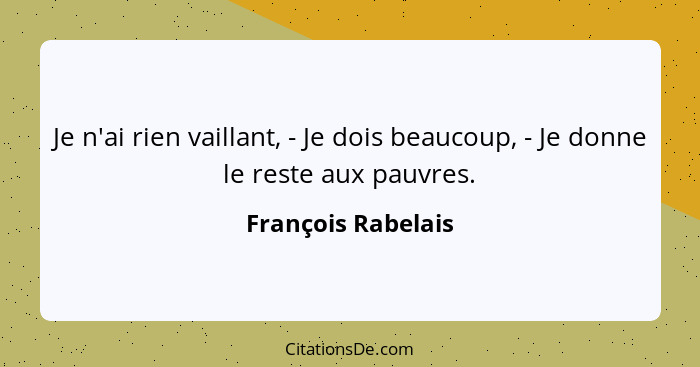 Je n'ai rien vaillant, - Je dois beaucoup, - Je donne le reste aux pauvres.... - François Rabelais