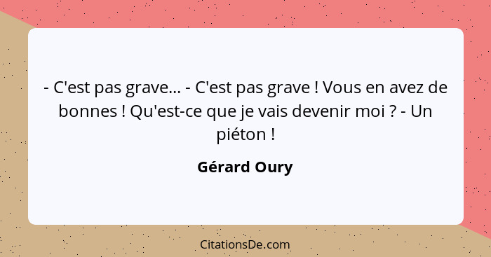 - C'est pas grave... - C'est pas grave ! Vous en avez de bonnes ! Qu'est-ce que je vais devenir moi ? - Un piéton !... - Gérard Oury