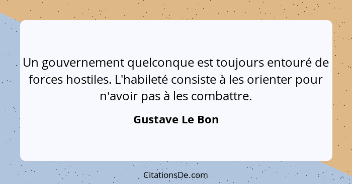 Un gouvernement quelconque est toujours entouré de forces hostiles. L'habileté consiste à les orienter pour n'avoir pas à les combatt... - Gustave Le Bon