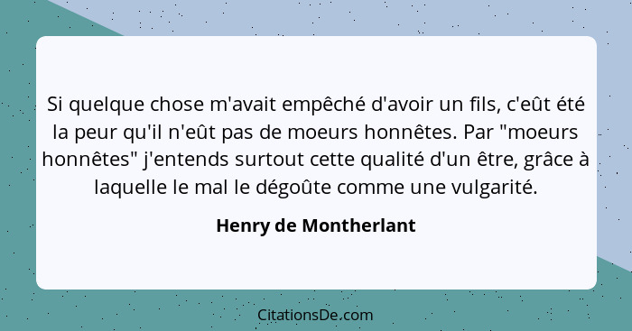 Si quelque chose m'avait empêché d'avoir un fils, c'eût été la peur qu'il n'eût pas de moeurs honnêtes. Par "moeurs honnêtes" j... - Henry de Montherlant