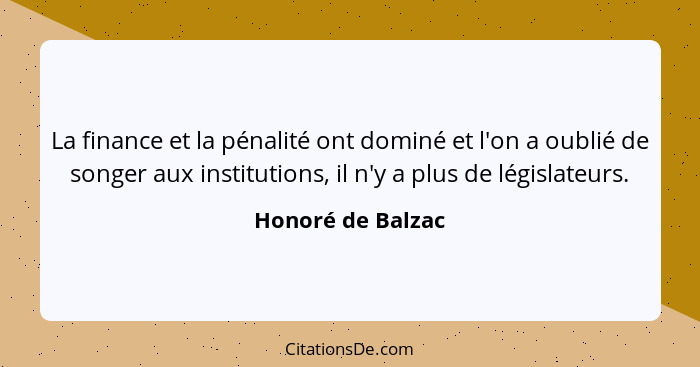 La finance et la pénalité ont dominé et l'on a oublié de songer aux institutions, il n'y a plus de législateurs.... - Honoré de Balzac