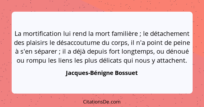 La mortification lui rend la mort familière ; le détachement des plaisirs le désaccoutume du corps, il n'a point de pei... - Jacques-Bénigne Bossuet