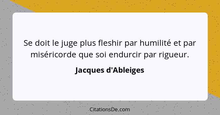 Se doit le juge plus fleshir par humilité et par miséricorde que soi endurcir par rigueur.... - Jacques d'Ableiges