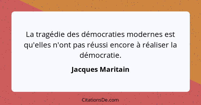 La tragédie des démocraties modernes est qu'elles n'ont pas réussi encore à réaliser la démocratie.... - Jacques Maritain