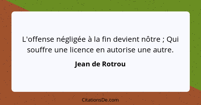 L'offense négligée à la fin devient nôtre ; Qui souffre une licence en autorise une autre.... - Jean de Rotrou