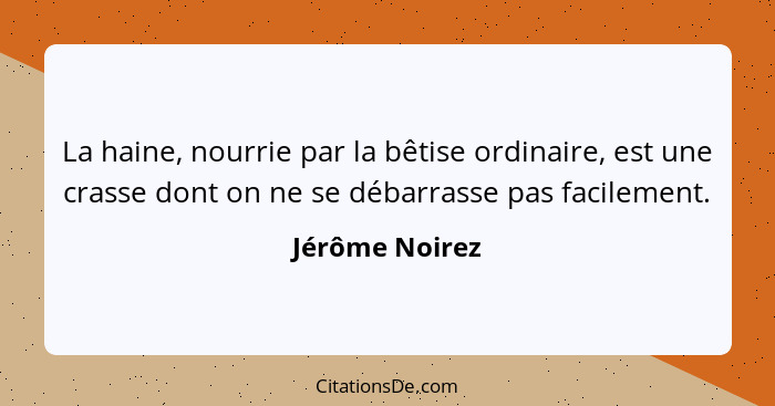 La haine, nourrie par la bêtise ordinaire, est une crasse dont on ne se débarrasse pas facilement.... - Jérôme Noirez