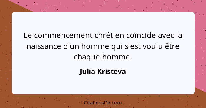 Le commencement chrétien coïncide avec la naissance d'un homme qui s'est voulu être chaque homme.... - Julia Kristeva