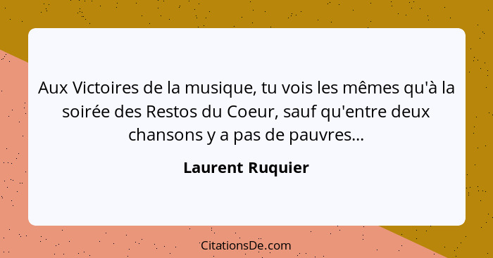 Aux Victoires de la musique, tu vois les mêmes qu'à la soirée des Restos du Coeur, sauf qu'entre deux chansons y a pas de pauvres...... - Laurent Ruquier