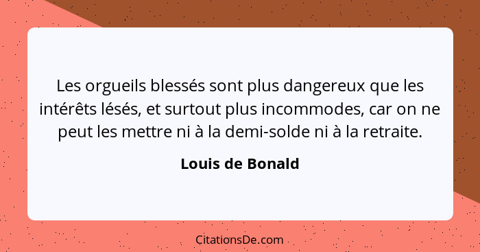 Les orgueils blessés sont plus dangereux que les intérêts lésés, et surtout plus incommodes, car on ne peut les mettre ni à la demi-... - Louis de Bonald