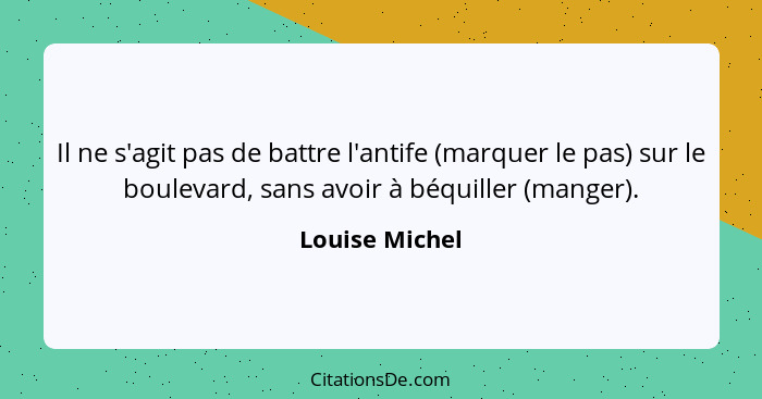 Il ne s'agit pas de battre l'antife (marquer le pas) sur le boulevard, sans avoir à béquiller (manger).... - Louise Michel