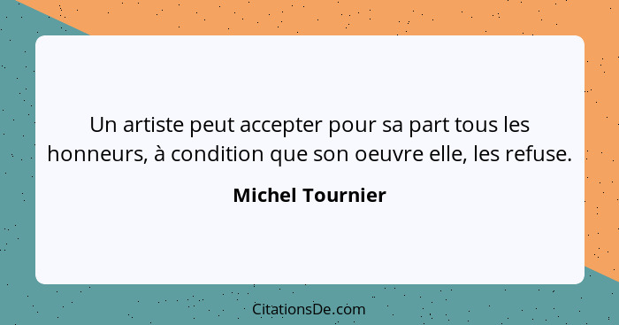 Un artiste peut accepter pour sa part tous les honneurs, à condition que son oeuvre elle, les refuse.... - Michel Tournier