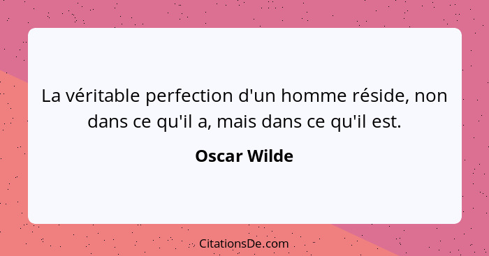 La véritable perfection d'un homme réside, non dans ce qu'il a, mais dans ce qu'il est.... - Oscar Wilde