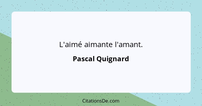 L'aimé aimante l'amant.... - Pascal Quignard
