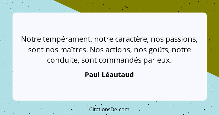 Notre tempérament, notre caractère, nos passions, sont nos maîtres. Nos actions, nos goûts, notre conduite, sont commandés par eux.... - Paul Léautaud